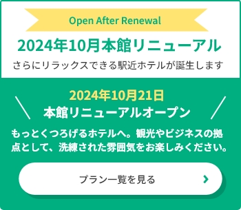 2024年10月本館リニューアル　さらにリラックスできる駅近ホテルが誕生します。　2024年10月21日本館リニューアルオープン　もっとくつろげるホテルへ。刊行やビジネスの拠点として、洗練された雰囲気をお楽しみください。　プラン一覧を見る